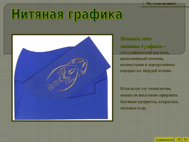 1 . Что такое изонить? Изонить или  нитяная графика –   это графический рисунок, выполненный нитями, натянутыми в определенном порядке на твердой основе.  Используя эту технологию, можно великолепно оформить бытовые предметы, открытки, обложки и пр. Содержание 