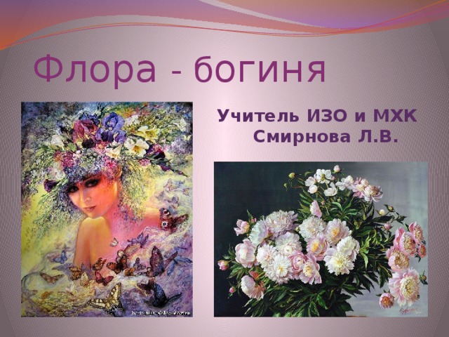  Флора - б огиня цветов -  Учитель ИЗО и МХК Смирнова Л.В. 