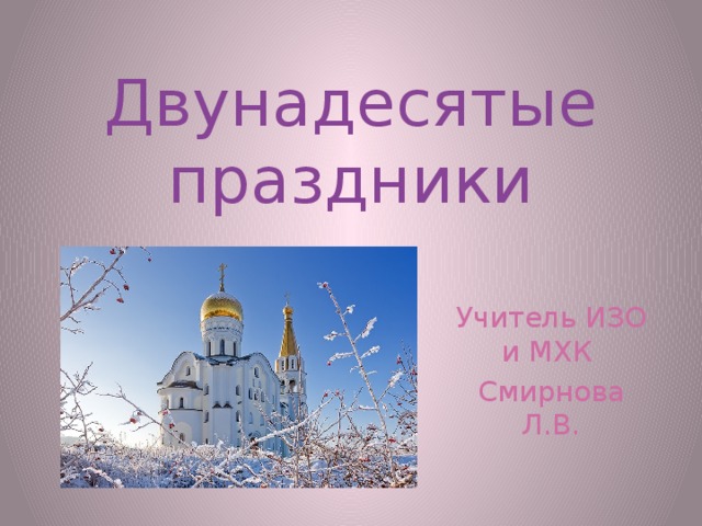 Двунадесятые праздники Учитель ИЗО и МХК Смирнова Л.В. 