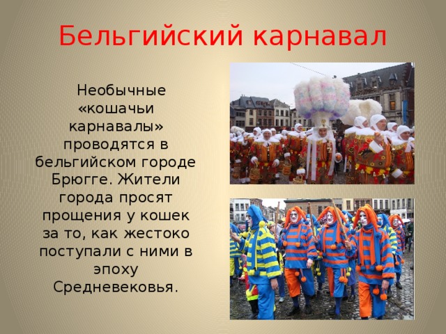 Бельгийский карнавал  Необычные «кошачьи карнавалы» проводятся в бельгийском городе Брюгге. Жители города просят прощения у кошек за то, как жестоко поступали с ними в эпоху Средневековья. 