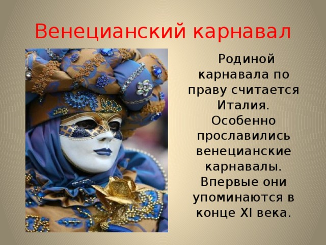 Венецианский карнавал  Родиной карнавала по праву считается Италия. Особенно прославились венецианские карнавалы. Впервые они упоминаются в конце XI века. 