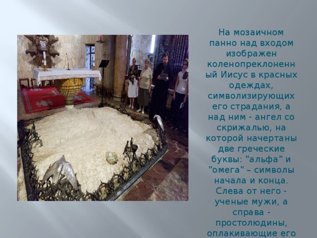 На мозаичном панно над входом изображен коленопреклоненный Иисус в красных одеждах, символизирующих его страдания, а над ним - ангел со скрижалью, на которой начертаны две греческие буквы: 