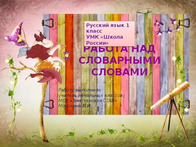 Русский язык 1 класс УМК «Школа России» РАБОТА НАД СЛОВАРНЫМИ СЛОВАМИ Работу выполнила учитель начальных классов МОУ «Зимстанская СОШ» Морохина П.И. 