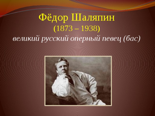 Фёдор Шаляпин  (1873 – 1938)  великий  русский оперный певец (бас)     