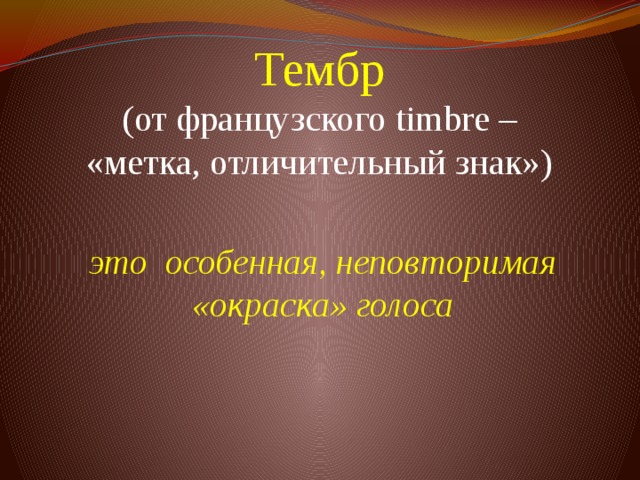 Тембр  (от французского timbre – «метка, отличительный знак»)   это особенная, неповторимая «окраска» голоса 
