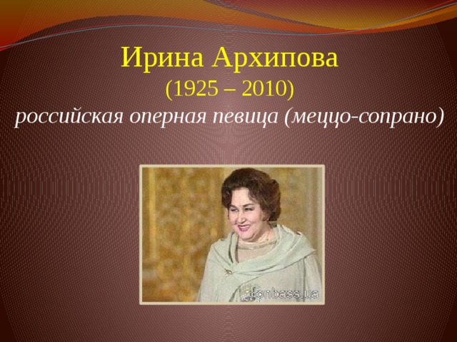 Ирина Архипова  (1925 – 2010)  российская оперная певица (меццо-сопрано)          