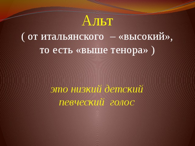 Альт  ( от итальянского – «высокий», то есть «выше тенора» )          это низкий детский певческий голос  