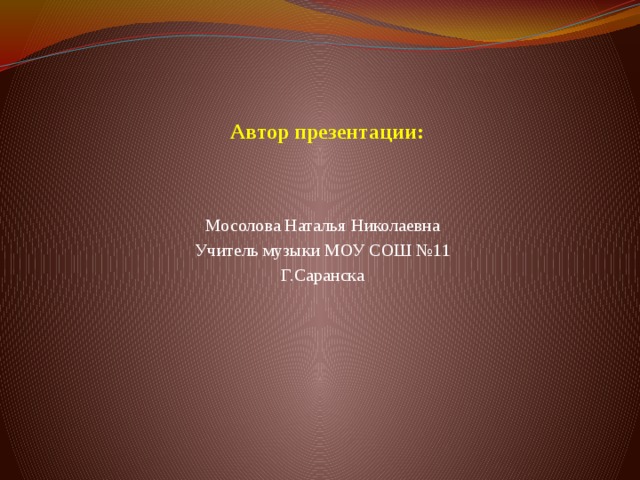 Автор презентации:          Мосолова Наталья Николаевна Учитель музыки МОУ СОШ №11 Г.Саранска  
