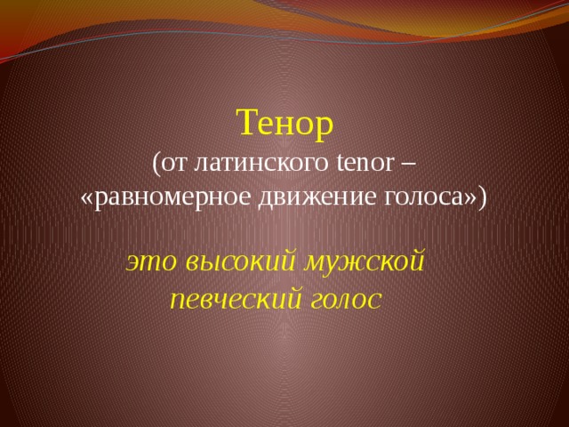 Тенор  (от латинского tenor – «равномерное движение голоса»)   это высокий мужской певческий голос 