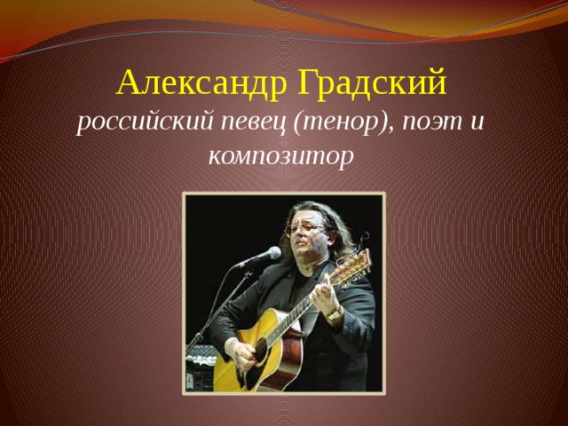Александр Градский  российский певец (тенор), поэт и композитор      