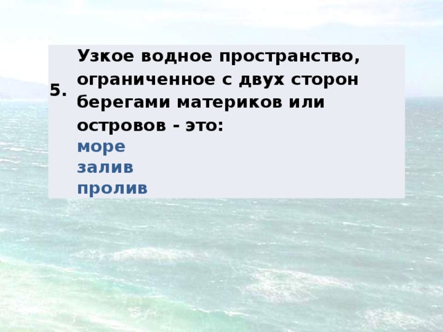 5. Узкое водное пространство, ограниченное с двух сторон берегами материков или островов - это: море залив пролив 