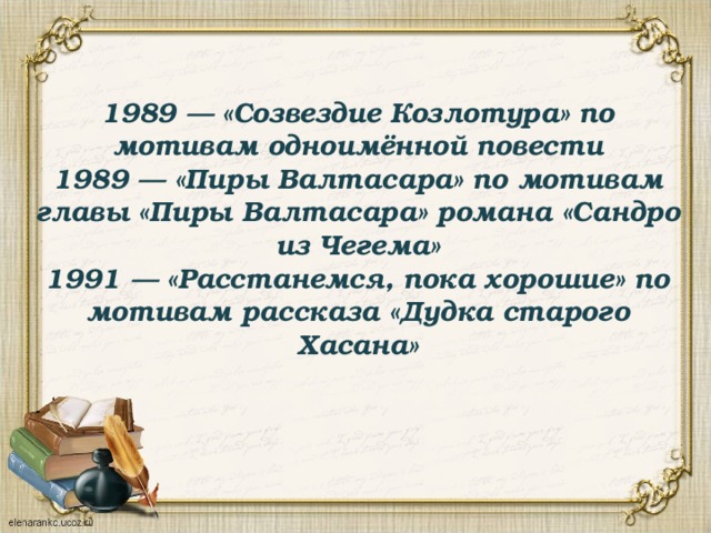 1989 — «Созвездие Козлотура» по мотивам одноимённой повести  1989 — «Пиры Валтасара» по мотивам главы «Пиры Валтасара» романа «Сандро из Чегема»  1991 — «Расстанемся, пока хорошие» по мотивам рассказа «Дудка старого Хасана» 