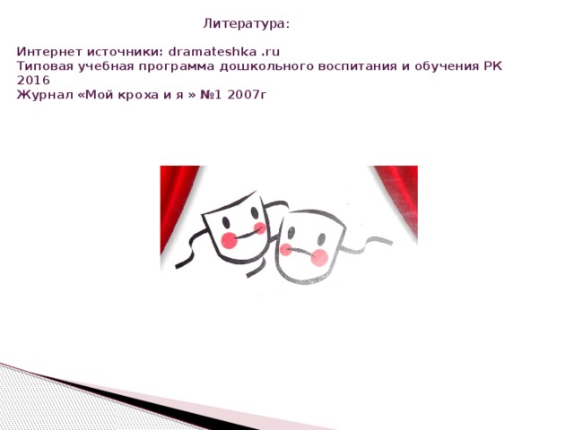  Литература:   Интернет источники: dramateshka .ru  Типовая учебная программа дошкольного воспитания и обучения РК 2016  Журнал «Мой кроха и я » №1 2007г   