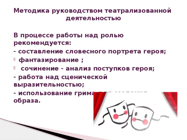 Методика руководством театрализованной деятельностью В процессе работы над ролью рекомендуется: - составление словесного портрета героя; фантазирование ;  сочинение - анализ поступков героя; - работа над сценической выразительностью; - использование грима для создания образа.   