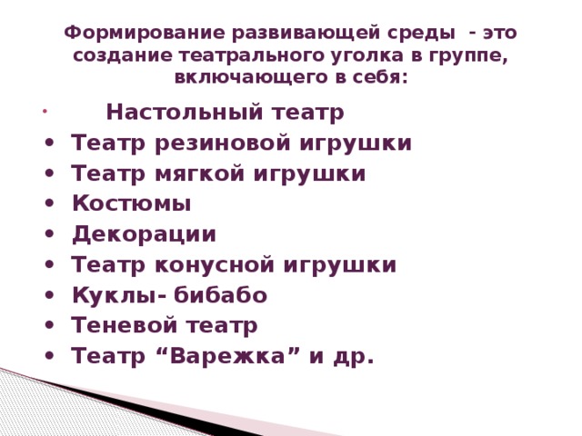 Формирование развивающей среды - это создание театрального уголка в группе, включающего в себя:  Настольный театр •  Театр резиновой игрушки •  Театр мягкой игрушки •  Костюмы •  Декорации •  Театр конусной игрушки •  Куклы- бибабо •  Теневой театр •  Театр “Варежка” и др.   