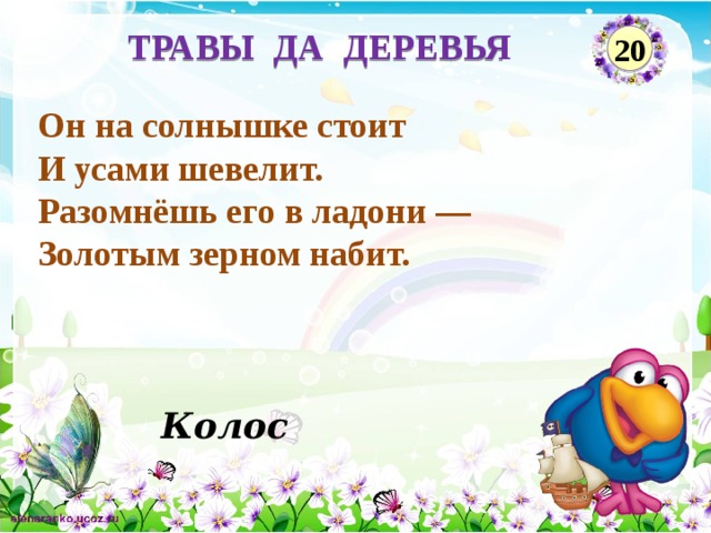 ТРАВЫ ДА ДЕРЕВЬЯ 20 Он на солнышке стоит И усами шевелит. Разомнёшь его в ладони — Золотым зерном набит. Колос  