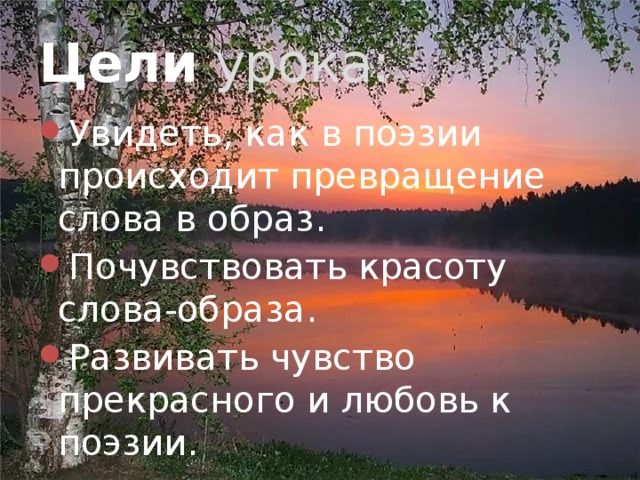 Цели урока: Увидеть, как в поэзии происходит превращение слова в образ. Почувствовать красоту слова-образа. Развивать чувство прекрасного и любовь к поэзии. 