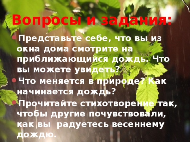 Вопросы и задания: Представьте себе, что вы из окна дома смотрите на приближающийся дождь. Что вы можете увидеть? Что меняется в природе? Как начинается дождь? Прочитайте стихотворение так, чтобы другие почувствовали, как вы радуетесь весеннему дождю. 