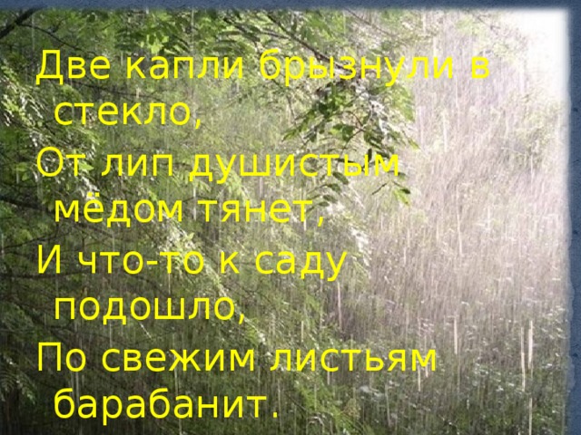 Две капли брызнули в стекло, От лип душистым мёдом тянет, И что-то к саду подошло, По свежим листьям барабанит. 