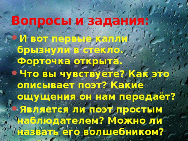 Вопросы и задания: И вот первые капли брызнули в стекло. Форточка открыта. Что вы чувствуете? Как это описывает поэт? Какие ощущения он нам передаёт? Является ли поэт простым наблюдателем? Можно ли назвать его волшебником? В чём проявляется волшебство? 