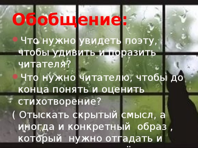 Обобщение: Что нужно увидеть поэту, чтобы удивить и поразить читателя? Что нужно читателю, чтобы до конца понять и оценить стихотворение? ( Отыскать скрытый смысл, а иногда и конкретный образ , который нужно отгадать и понять, включив своё воображение и внимание). 
