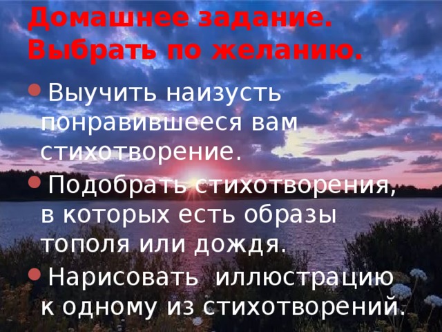 Домашнее задание.  Выбрать по желанию. Выучить наизусть понравившееся вам стихотворение. Подобрать стихотворения, в которых есть образы тополя или дождя. Нарисовать иллюстрацию к одному из стихотворений. 
