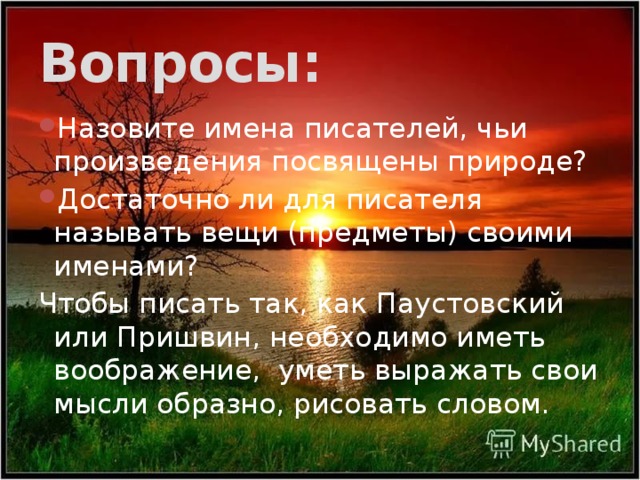 Вопросы: Назовите имена писателей, чьи произведения посвящены природе? Достаточно ли для писателя называть вещи (предметы) своими именами? Чтобы писать так, как Паустовский или Пришвин, необходимо иметь воображение, уметь выражать свои мысли образно, рисовать словом. 