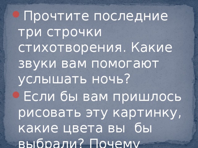 Прочтите последние три строчки стихотворения. Какие звуки вам помогают услышать ночь? Если бы вам пришлось рисовать эту картинку, какие цвета вы бы выбрали? Почему именно эти? 