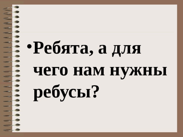 Ребята, а для чего нам нужны ребусы? 