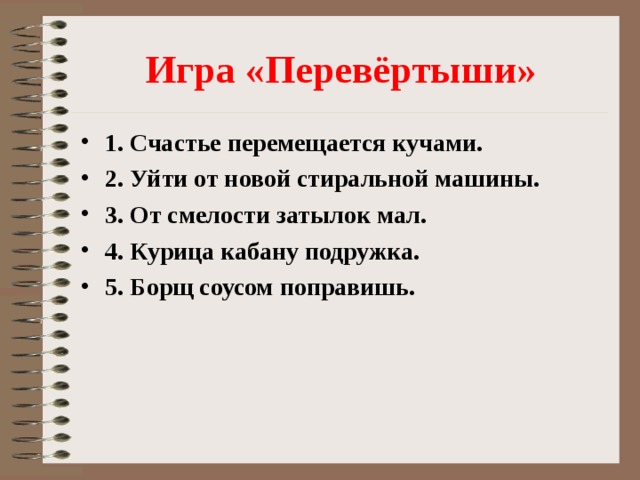 Игра «Перевёртыши» 1. Счастье перемещается кучами. 2. Уйти от новой стиральной машины. 3. От смелости затылок мал. 4. Курица кабану подружка. 5. Борщ соусом поправишь. 