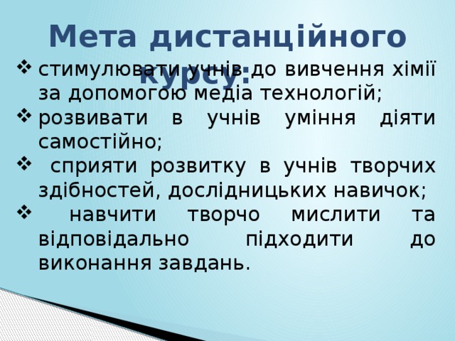  Мета дистанційного курсу: стимулювати учнів до вивчення хімії за допомогою медіа технологій; розвивати в учнів уміння діяти самостійно;  сприяти розвитку в учнів творчих здібностей, дослідницьких навичок;  навчити творчо мислити та відповідально підходити до виконання завдань. 