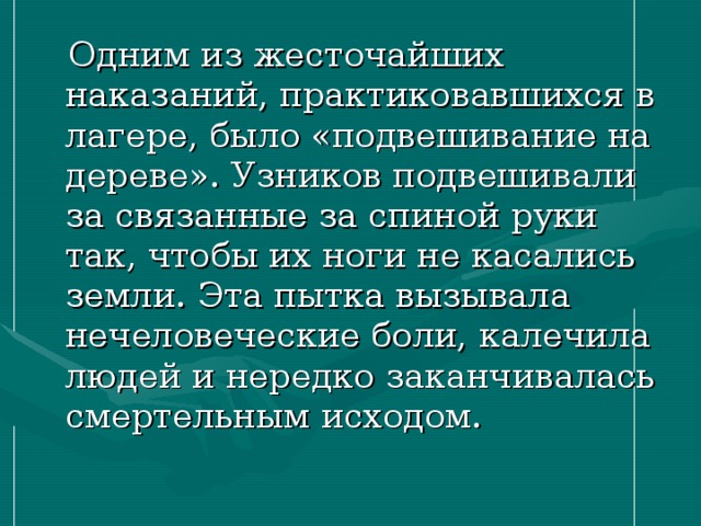  Одним из жесточайших наказаний, практиковавшихся в лагере, было «подвешивание на дереве». Узников подвешивали за связанные за спиной руки так, чтобы их ноги не касались земли. Эта пытка вызывала нечеловеческие боли, калечила людей и нередко заканчивалась смертельным исходом. 