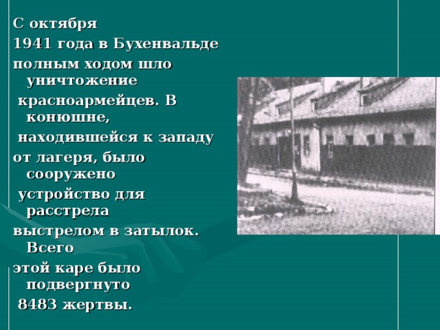 С октября 1941 года в Бухенвальде полным ходом шло уничтожение  красноармейцев. В конюшне,  находившейся к западу от лагеря, было сооружено  устройство для расстрела выстрелом в затылок. Всего этой каре было подвергнуто  8483 жертвы. 