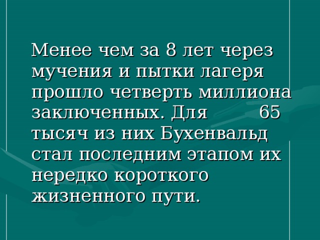  Менее чем за 8 лет через мучения и пытки лагеря прошло четверть миллиона заключенных. Для  65 тысяч из них Бухенвальд стал последним этапом их нередко короткого жизненного пути. 
