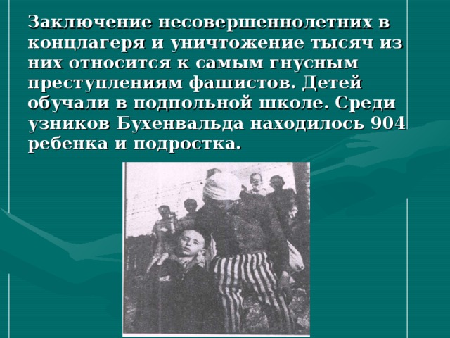 Заключение несовершеннолетних в концлагеря и уничтожение тысяч из них относится к самым гнусным преступлениям фашистов. Детей обучали в подпольной школе. Среди узников Бухенвальда находилось 904 ребенка и подростка. 