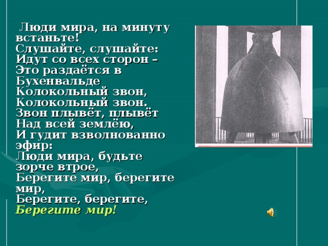  Люди мира, на минуту встаньте!  Слушайте, слушайте:  Идут со всех сторон –  Это раздаётся в Бухенвальде  Колокольный звон,  Колокольный звон.  Звон плывёт, плывёт  Над всей землёю,  И гудит взволнованно эфир:  Люди мира, будьте зорче втрое,  Берегите мир, берегите мир,  Берегите, берегите,  Берегите мир!   