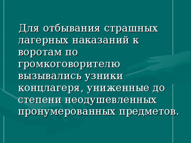  Для отбывания страшных лагерных наказаний к воротам по громкоговорителю вызывались узники концлагеря, униженные до степени неодушевленных пронумерованных предметов. 