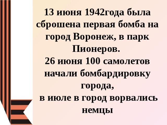 13 июня 1942года была сброшена первая бомба на город Воронеж, в парк Пионеров.  26 июня 100 самолетов начали бомбардировку города,  в июле в город ворвались немцы 