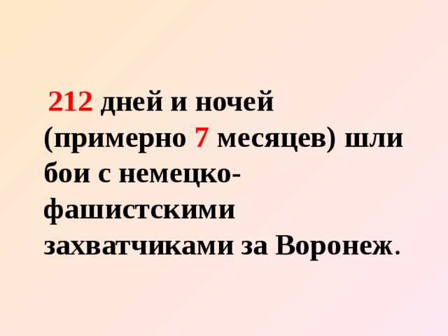  212 дней и ночей (примерно 7 месяцев) шли бои с немецко-фашистскими захватчиками за Воронеж . 