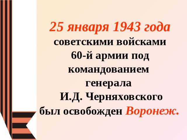25 января 1943 года  советскими войсками 60-й армии под командованием генерала  И.Д. Черняховского  был освобожден Воронеж.  