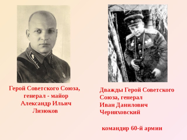 Герой Советского Союза,  генерал - майор  Александр Ильич Лизюков Дважды Герой Советского Союза, генерал  Иван Данилович Черняховский  командир 60-й армии  