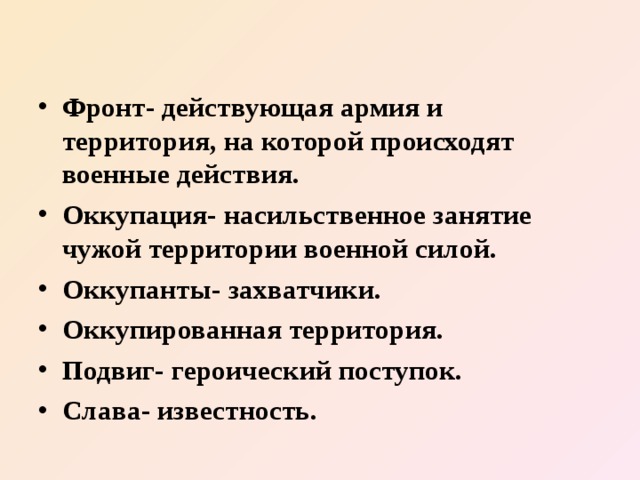 Фронт- действующая армия и территория, на которой происходят военные действия. Оккупация- насильственное занятие чужой территории военной силой. Оккупанты- захватчики. Оккупированная территория. Подвиг- героический поступок. Слава- известность. 