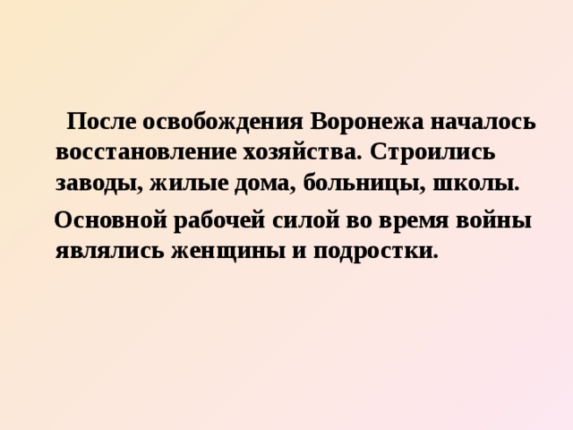  После освобождения Воронежа началось восстановление хозяйства. Строились заводы, жилые дома, больницы, школы.  Основной рабочей силой во время войны являлись женщины и подростки. 