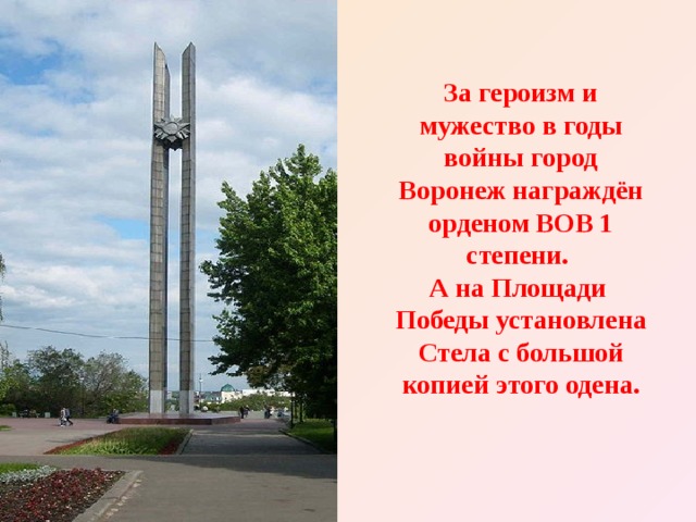 За героизм и мужество в годы войны город Воронеж награждён орденом ВОВ 1 степени.  А на Площади  Победы установлена Стела с большой копией этого одена. 