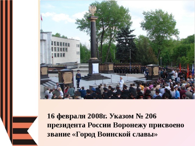 16 февраля 2008г. Указом № 206 президента России Воронежу присвоено звание «Город Воинской славы» 