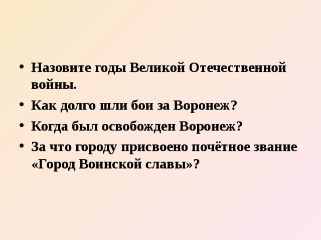Назовите годы Великой Отечественной войны. Как долго шли бои за Воронеж? Когда был освобожден Воронеж? За что городу присвоено почётное звание «Город Воинской славы»? 