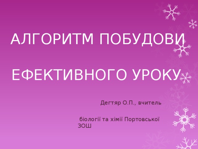  АЛГОРИТМ ПОБУДОВИ   EФЕКТИВНОГО УРОКУ  Дегтяр О.П., вчитель  біології та хімії Портовської ЗОШ 