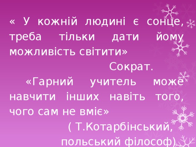 « У кожній людині є сонце, треба тільки дати йому можливість світити»  Сократ.  «Гарний учитель може навчити інших навіть того, чого сам не вміє»  ( Т.Котарбінський,  польський філософ) 