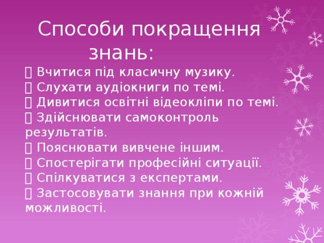  Способи покращення  знань:  Вчитися під класичну музику.  Слухати аудіокниги по темі.  Дивитися освітні відеокліпи по темі.  Здійснювати самоконтроль результатів.  Пояснювати вивчене іншим.  Спостерігати професійні ситуації.  Спілкуватися з експертами.  Застосовувати знання при кожній можливості. 