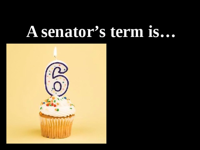 A senator’s term is… 6 month 6 years 10 years 12 years 